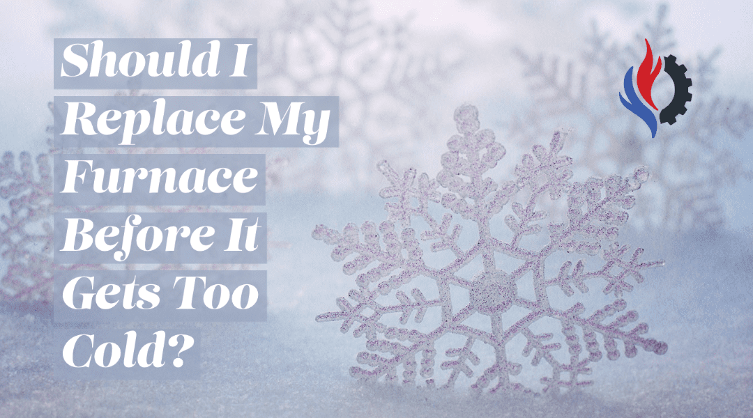 Should I Replace My Furnace Before It Gets Too Cold?