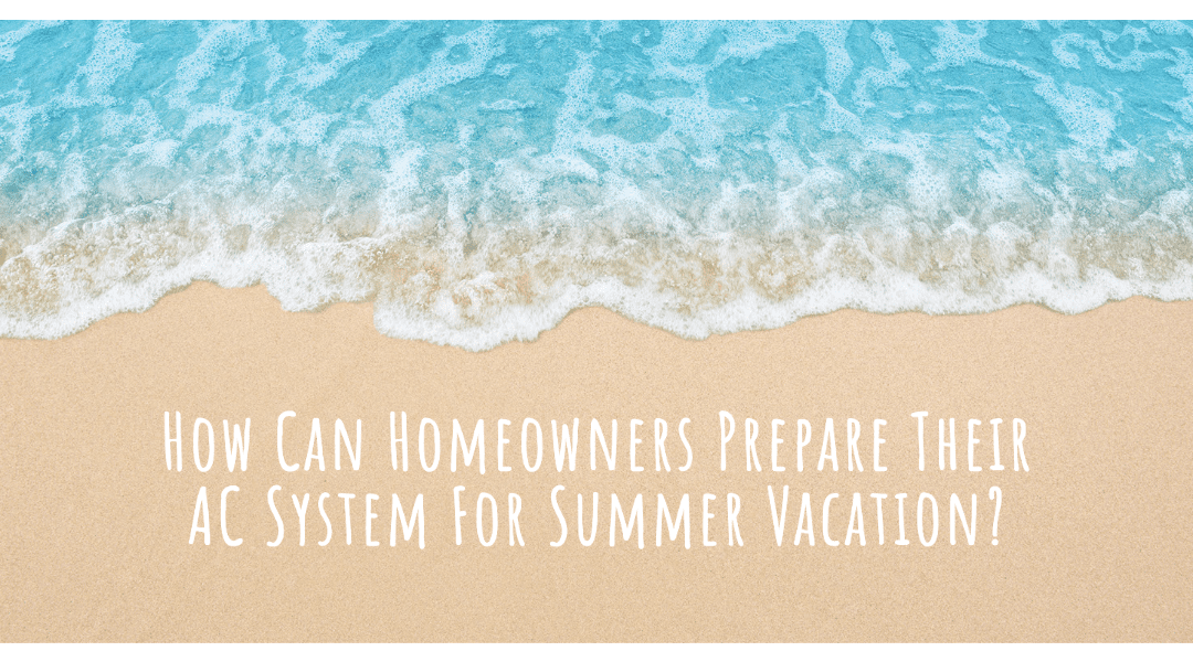 How Can Homeowners Prepare Their AC System For A Summer Vacation?